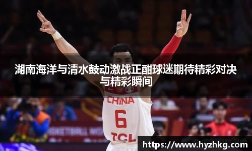 湖南海洋与清水鼓动激战正酣球迷期待精彩对决与精彩瞬间