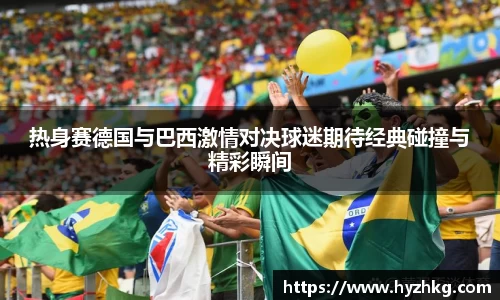热身赛德国与巴西激情对决球迷期待经典碰撞与精彩瞬间